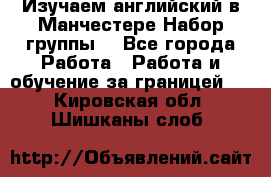 Изучаем английский в Манчестере.Набор группы. - Все города Работа » Работа и обучение за границей   . Кировская обл.,Шишканы слоб.